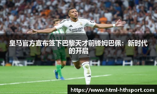 皇马官方宣布签下巴黎天才前锋姆巴佩：新时代的开启