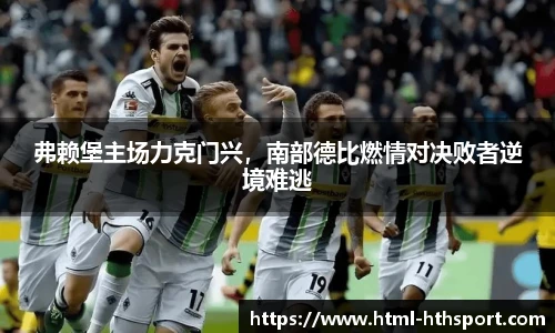 弗赖堡主场力克门兴，南部德比燃情对决败者逆境难逃