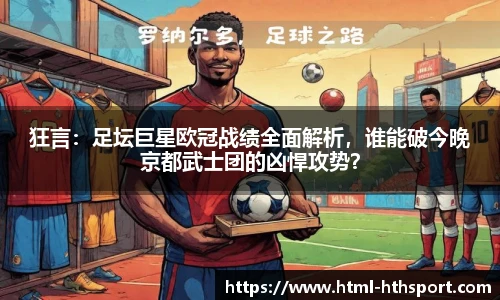狂言：足坛巨星欧冠战绩全面解析，谁能破今晚京都武士团的凶悍攻势？