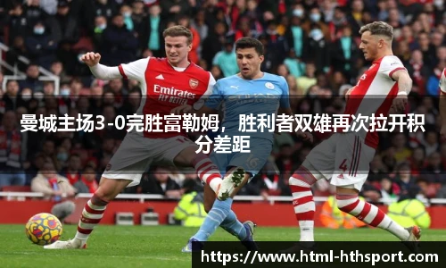 曼城主场3-0完胜富勒姆，胜利者双雄再次拉开积分差距