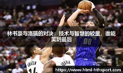 林书豪与洛瑞的对决：技术与智慧的较量，谁能笑到最后