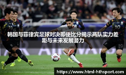 韩国与菲律宾足球对决即使比分揭示两队实力差距与未来发展潜力