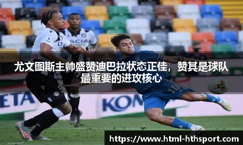 尤文图斯主帅盛赞迪巴拉状态正佳，赞其是球队最重要的进攻核心