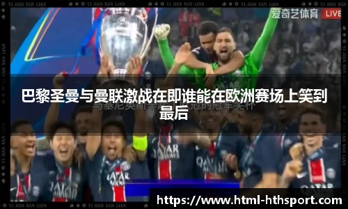 巴黎圣曼与曼联激战在即谁能在欧洲赛场上笑到最后