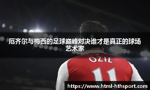 厄齐尔与梅西的足球巅峰对决谁才是真正的球场艺术家