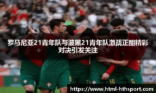 罗马尼亚21青年队与波黑21青年队激战正酣精彩对决引发关注