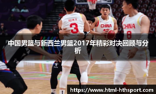 中国男篮与新西兰男篮2017年精彩对决回顾与分析