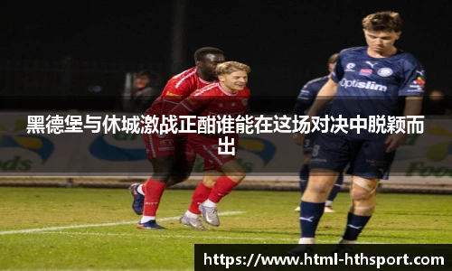 黑德堡与休城激战正酣谁能在这场对决中脱颖而出